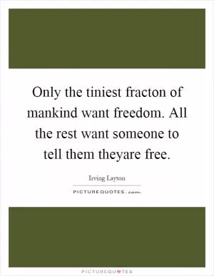 Only the tiniest fracton of mankind want freedom. All the rest want someone to tell them theyare free Picture Quote #1