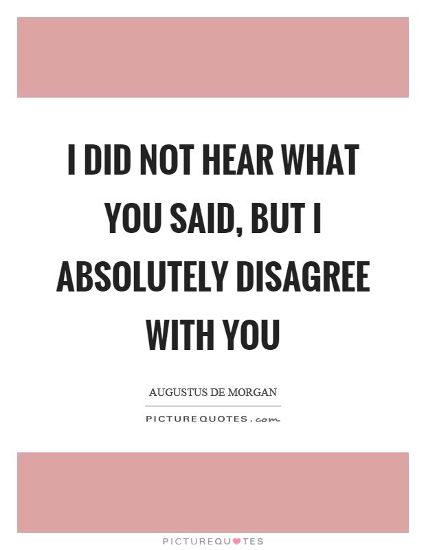 I did not hear what you said, but I absolutely disagree with you Picture Quote #1
