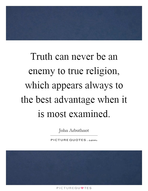 Truth can never be an enemy to true religion, which appears always to the best advantage when it is most examined Picture Quote #1