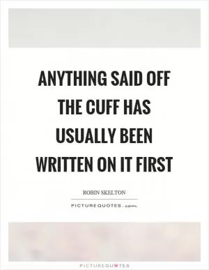 Anything said off the cuff has usually been written on it first Picture Quote #1