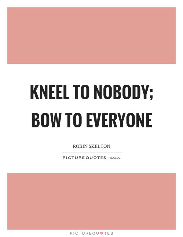 Kneel to nobody; bow to everyone Picture Quote #1