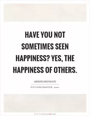 Have you not sometimes seen happiness? Yes, the happiness of others Picture Quote #1