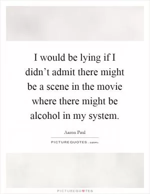 I would be lying if I didn’t admit there might be a scene in the movie where there might be alcohol in my system Picture Quote #1