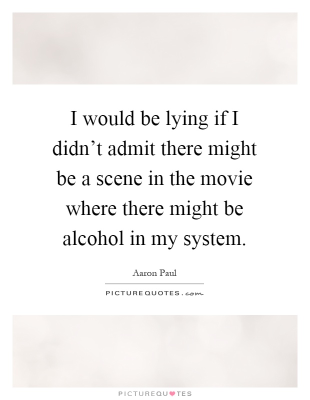 I would be lying if I didn't admit there might be a scene in the movie where there might be alcohol in my system Picture Quote #1