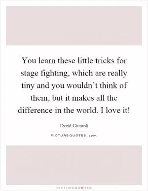 You learn these little tricks for stage fighting, which are really tiny and you wouldn’t think of them, but it makes all the difference in the world. I love it! Picture Quote #1