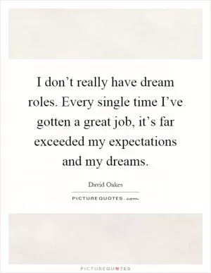I don’t really have dream roles. Every single time I’ve gotten a great job, it’s far exceeded my expectations and my dreams Picture Quote #1