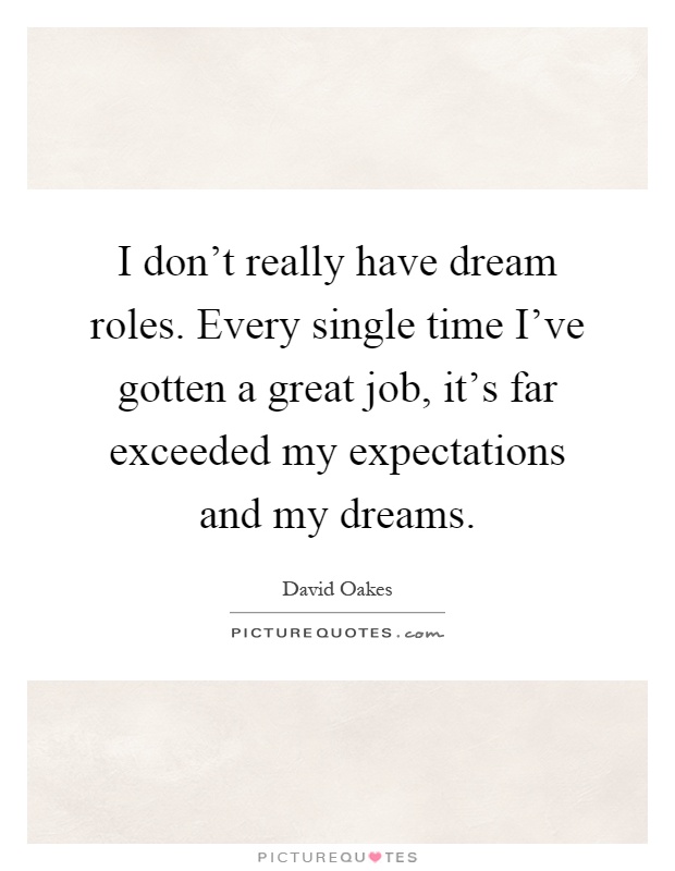 I don't really have dream roles. Every single time I've gotten a great job, it's far exceeded my expectations and my dreams Picture Quote #1