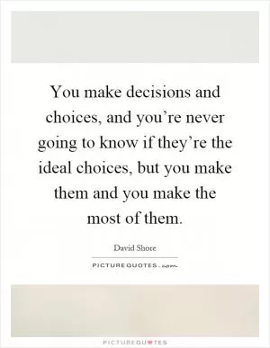 You make decisions and choices, and you’re never going to know if they’re the ideal choices, but you make them and you make the most of them Picture Quote #1