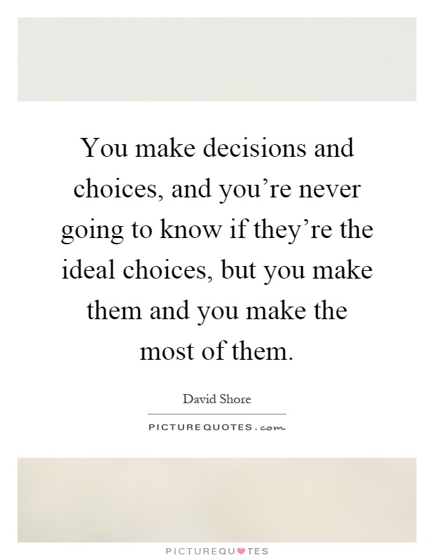 You make decisions and choices, and you're never going to know if they're the ideal choices, but you make them and you make the most of them Picture Quote #1
