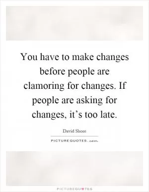 You have to make changes before people are clamoring for changes. If people are asking for changes, it’s too late Picture Quote #1