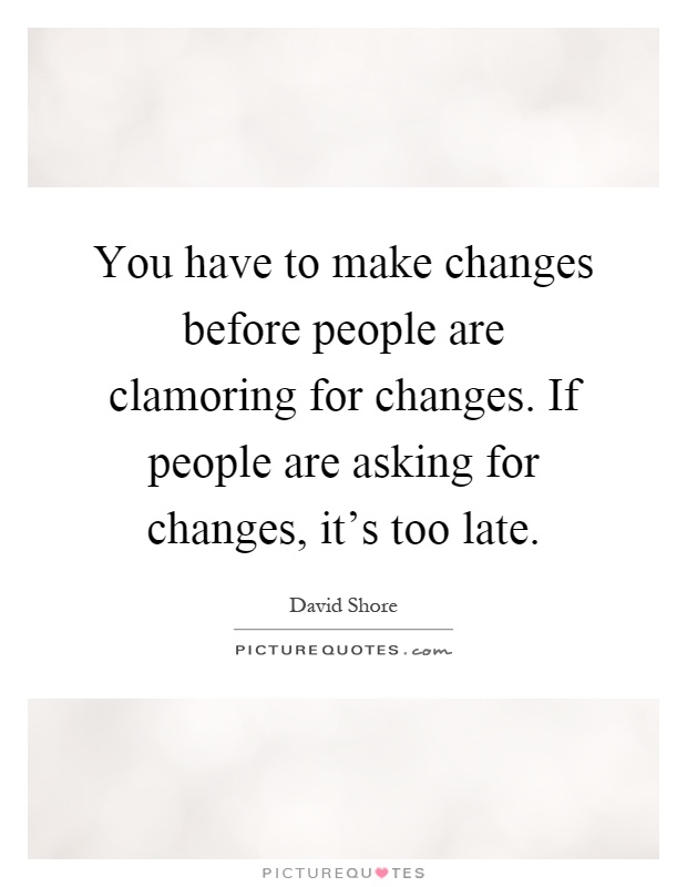 You have to make changes before people are clamoring for changes. If people are asking for changes, it's too late Picture Quote #1