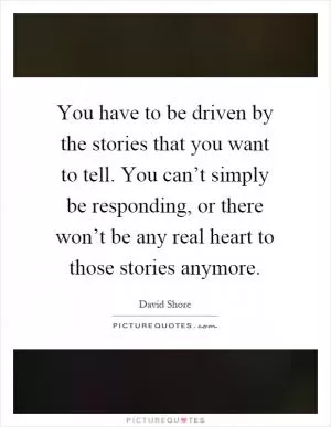 You have to be driven by the stories that you want to tell. You can’t simply be responding, or there won’t be any real heart to those stories anymore Picture Quote #1