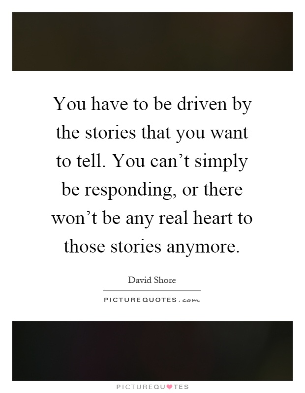 You have to be driven by the stories that you want to tell. You can't simply be responding, or there won't be any real heart to those stories anymore Picture Quote #1