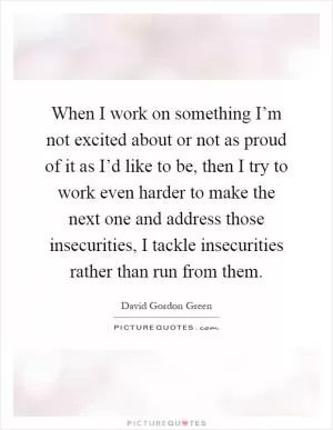 When I work on something I’m not excited about or not as proud of it as I’d like to be, then I try to work even harder to make the next one and address those insecurities, I tackle insecurities rather than run from them Picture Quote #1