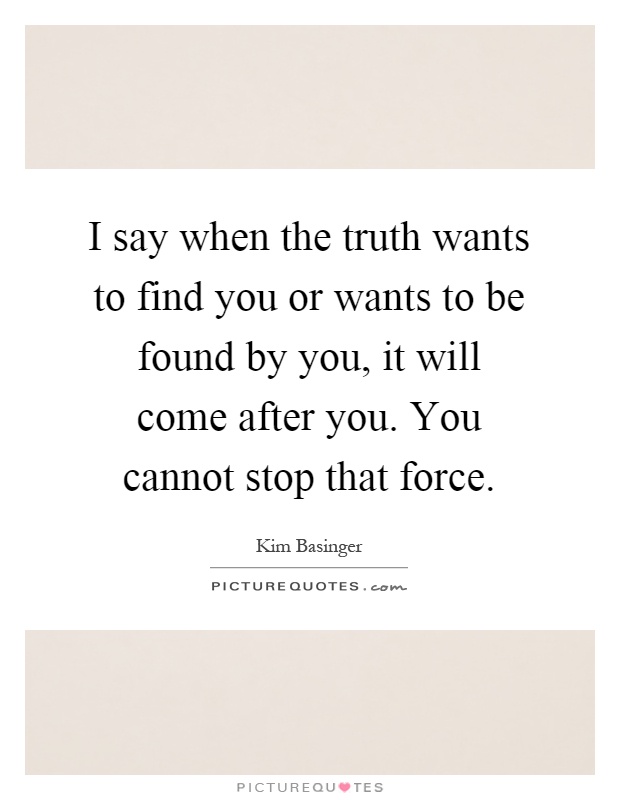 I say when the truth wants to find you or wants to be found by you, it will come after you. You cannot stop that force Picture Quote #1