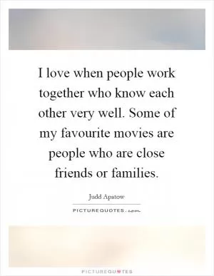 I love when people work together who know each other very well. Some of my favourite movies are people who are close friends or families Picture Quote #1