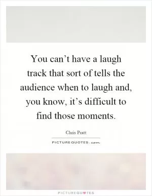 You can’t have a laugh track that sort of tells the audience when to laugh and, you know, it’s difficult to find those moments Picture Quote #1