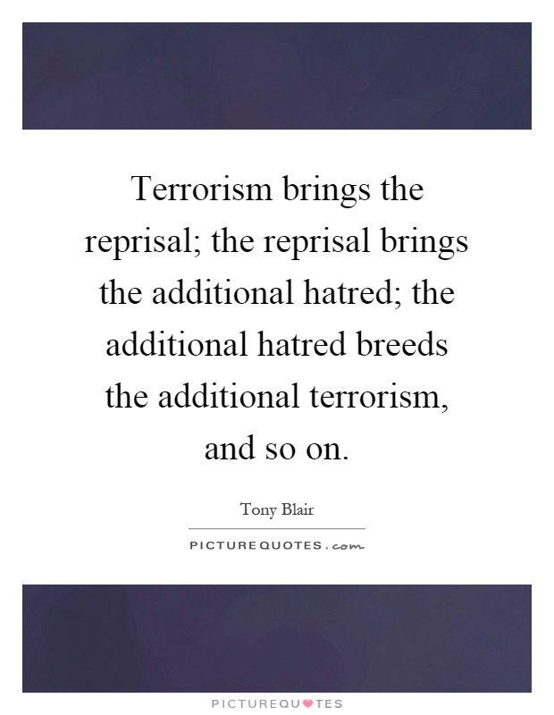 Terrorism brings the reprisal; the reprisal brings the additional hatred; the additional hatred breeds the additional terrorism, and so on Picture Quote #1