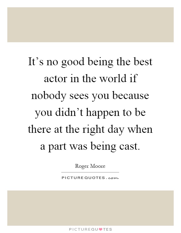 It's no good being the best actor in the world if nobody sees you because you didn't happen to be there at the right day when a part was being cast Picture Quote #1