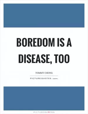 Boredom is a disease, too Picture Quote #1