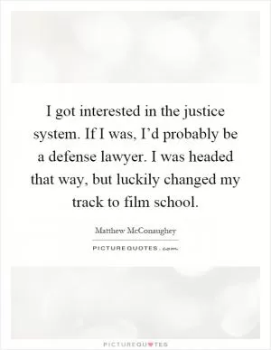 I got interested in the justice system. If I was, I’d probably be a defense lawyer. I was headed that way, but luckily changed my track to film school Picture Quote #1