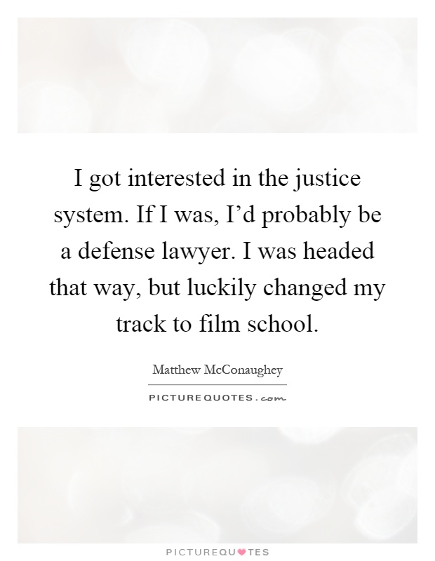 I got interested in the justice system. If I was, I'd probably be a defense lawyer. I was headed that way, but luckily changed my track to film school Picture Quote #1