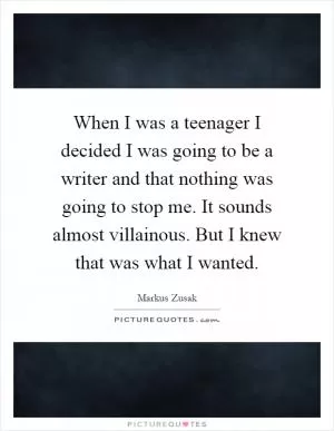 When I was a teenager I decided I was going to be a writer and that nothing was going to stop me. It sounds almost villainous. But I knew that was what I wanted Picture Quote #1