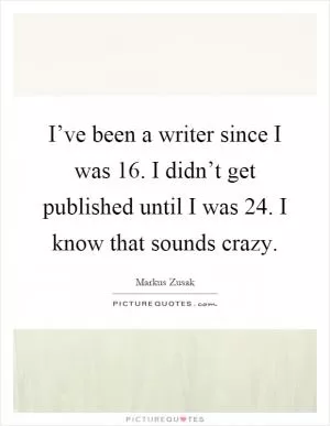 I’ve been a writer since I was 16. I didn’t get published until I was 24. I know that sounds crazy Picture Quote #1