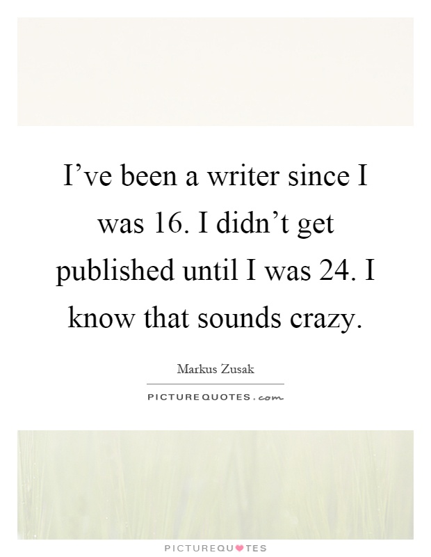 I've been a writer since I was 16. I didn't get published until I was 24. I know that sounds crazy Picture Quote #1