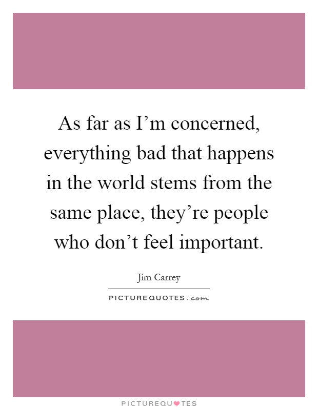 As far as I'm concerned, everything bad that happens in the world stems from the same place, they're people who don't feel important Picture Quote #1