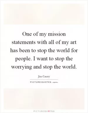 One of my mission statements with all of my art has been to stop the world for people. I want to stop the worrying and stop the world Picture Quote #1