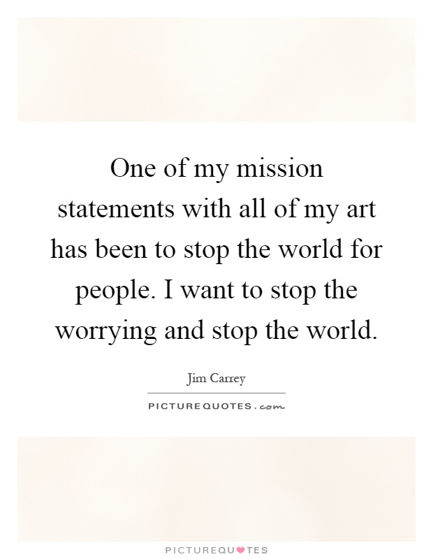 One of my mission statements with all of my art has been to stop the world for people. I want to stop the worrying and stop the world Picture Quote #1