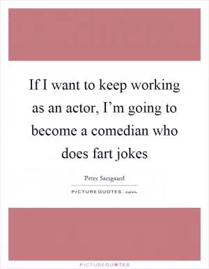 If I want to keep working as an actor, I’m going to become a comedian who does fart jokes Picture Quote #1