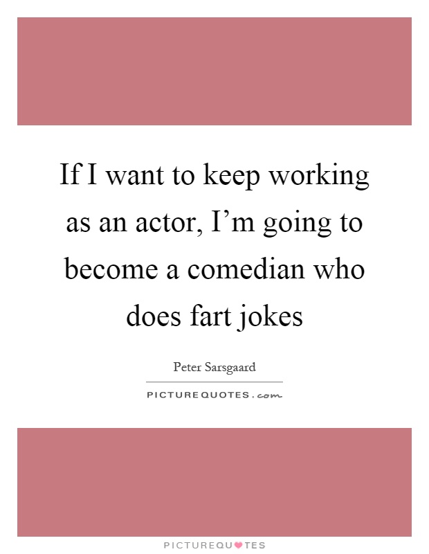If I want to keep working as an actor, I'm going to become a comedian who does fart jokes Picture Quote #1