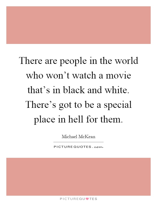 There are people in the world who won't watch a movie that's in black and white. There's got to be a special place in hell for them Picture Quote #1