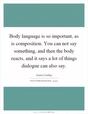 Body language is so important, as is composition. You can not say something, and then the body reacts, and it says a lot of things dialogue can also say Picture Quote #1