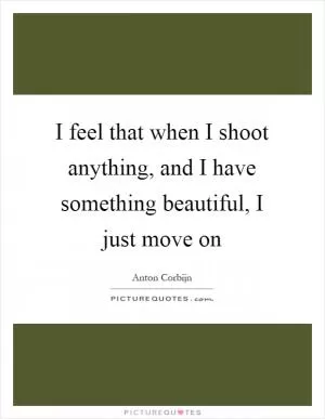I feel that when I shoot anything, and I have something beautiful, I just move on Picture Quote #1