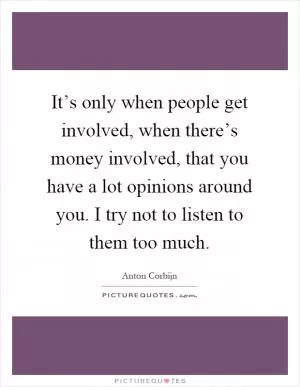 It’s only when people get involved, when there’s money involved, that you have a lot opinions around you. I try not to listen to them too much Picture Quote #1