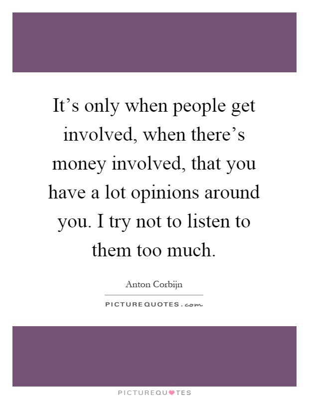 It's only when people get involved, when there's money involved, that you have a lot opinions around you. I try not to listen to them too much Picture Quote #1