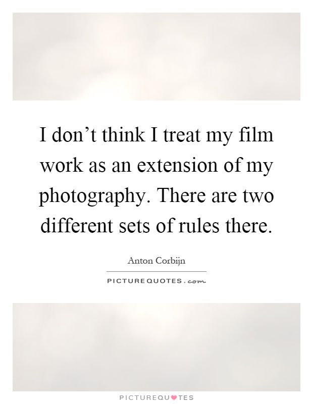 I don't think I treat my film work as an extension of my photography. There are two different sets of rules there Picture Quote #1