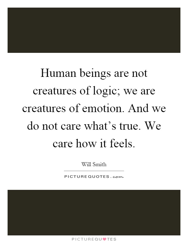 Human beings are not creatures of logic; we are creatures of emotion. And we do not care what's true. We care how it feels Picture Quote #1