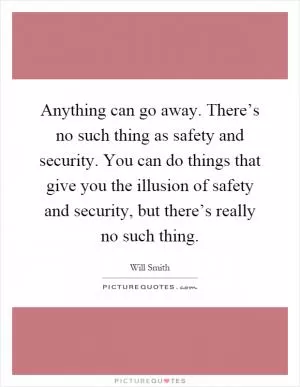 Anything can go away. There’s no such thing as safety and security. You can do things that give you the illusion of safety and security, but there’s really no such thing Picture Quote #1