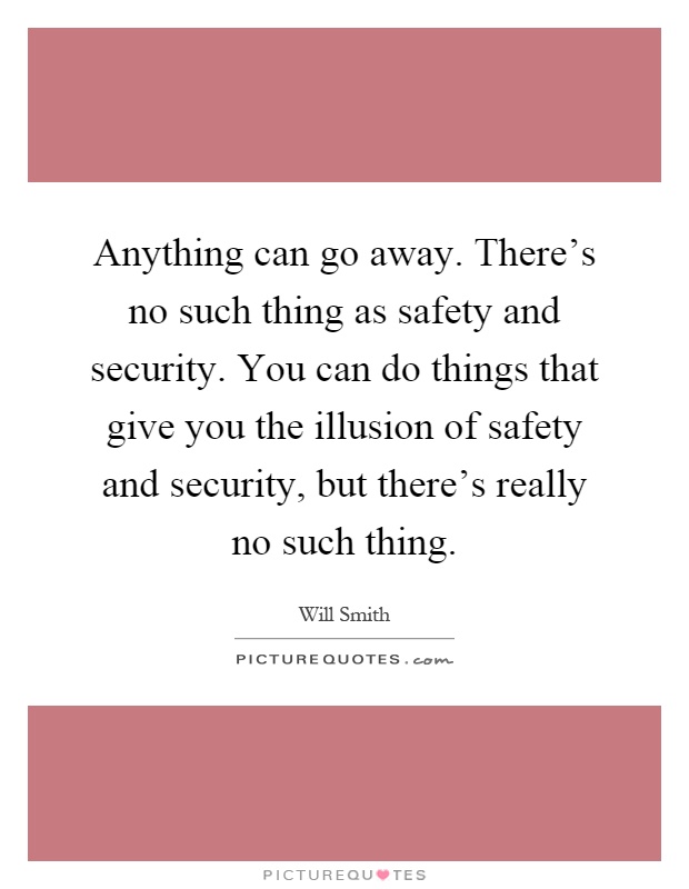 Anything can go away. There's no such thing as safety and security. You can do things that give you the illusion of safety and security, but there's really no such thing Picture Quote #1