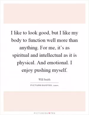 I like to look good, but I like my body to function well more than anything. For me, it’s as spiritual and intellectual as it is physical. And emotional. I enjoy pushing myself Picture Quote #1