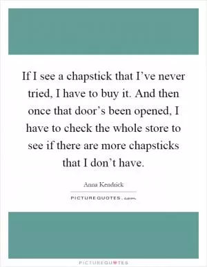 If I see a chapstick that I’ve never tried, I have to buy it. And then once that door’s been opened, I have to check the whole store to see if there are more chapsticks that I don’t have Picture Quote #1