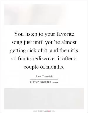 You listen to your favorite song just until you’re almost getting sick of it, and then it’s so fun to rediscover it after a couple of months Picture Quote #1