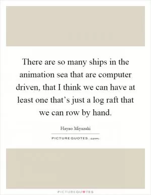 There are so many ships in the animation sea that are computer driven, that I think we can have at least one that’s just a log raft that we can row by hand Picture Quote #1