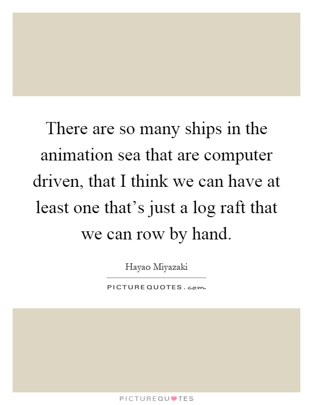 There are so many ships in the animation sea that are computer driven, that I think we can have at least one that's just a log raft that we can row by hand Picture Quote #1