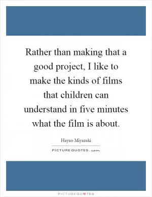 Rather than making that a good project, I like to make the kinds of films that children can understand in five minutes what the film is about Picture Quote #1