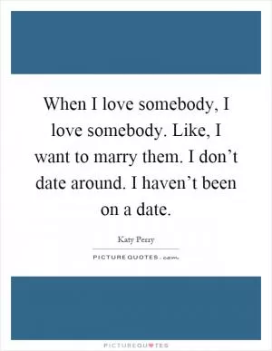 When I love somebody, I love somebody. Like, I want to marry them. I don’t date around. I haven’t been on a date Picture Quote #1